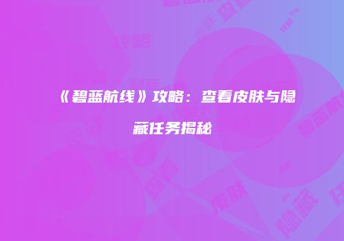 《碧蓝航线》攻略：查看皮肤与隐藏任务揭秘