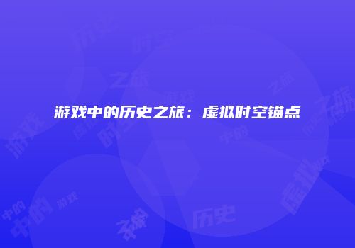 游戏中的历史之旅：虚拟时空锚点