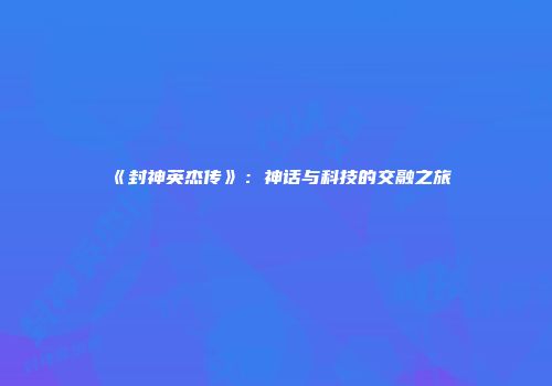 《封神英杰传》：神话与科技的交融之旅