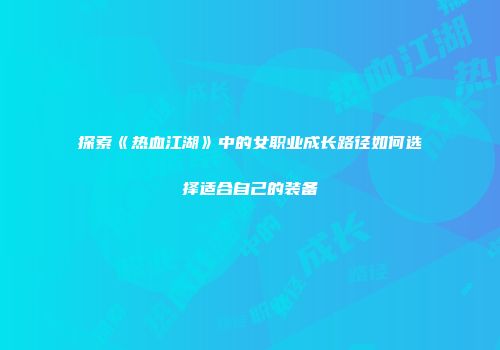 探索《热血江湖》中的女职业成长路径如何选择适合自己的装备