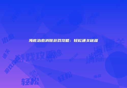 海底治愈消除游戏攻略：轻松通关秘籍