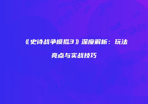 《史诗战争模拟3》深度解析：玩法亮点与实战技巧