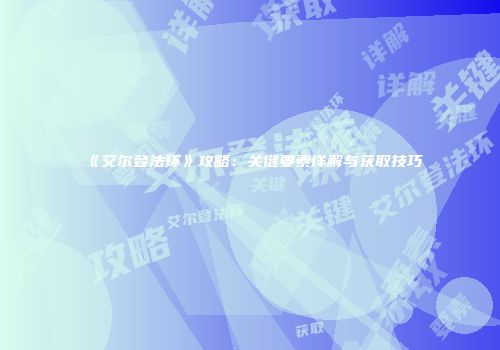《艾尔登法环》攻略：关键要素详解与获取技巧