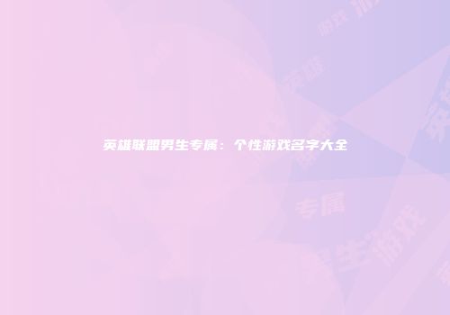 英雄联盟男生专属：个性游戏名字大全