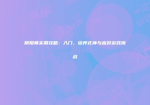 阴阳师实用攻略：入门、培养式神与应对游戏挑战