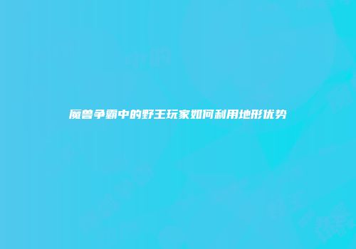 魔兽争霸中的野王玩家如何利用地形优势