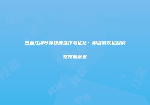 热血江湖琴师技能选择与优化：根据游戏进程调整技能配置