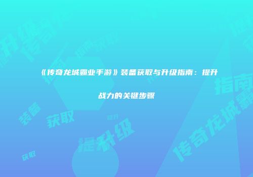 《传奇龙城霸业手游》装备获取与升级指南：提升战力的关键步骤