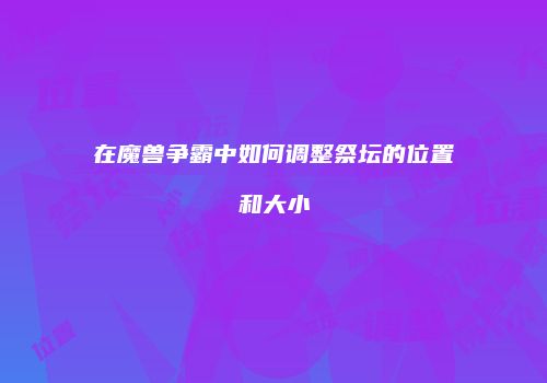 在魔兽争霸中如何调整祭坛的位置和大小