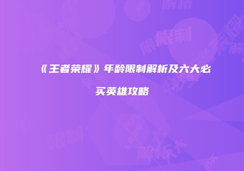 《王者荣耀》年龄限制解析及六大必买英雄攻略