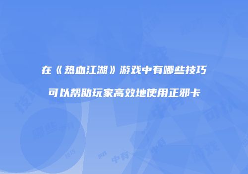 在《热血江湖》游戏中有哪些技巧可以帮助玩家高效地使用正邪卡