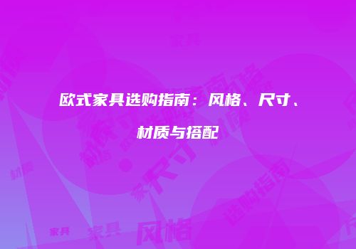 欧式家具选购指南：风格、尺寸、材质与搭配