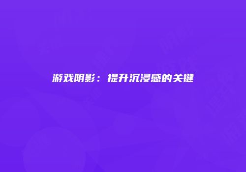 游戏阴影：提升沉浸感的关键