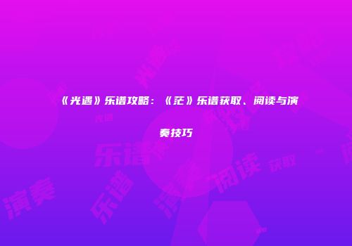 《光遇》乐谱攻略：《茫》乐谱获取、阅读与演奏技巧