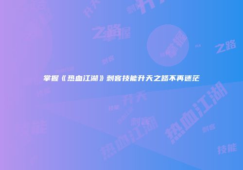 掌握《热血江湖》刺客技能升天之路不再迷茫