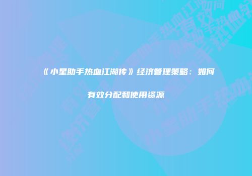 《小星助手热血江湖传》经济管理策略：如何有效分配和使用资源