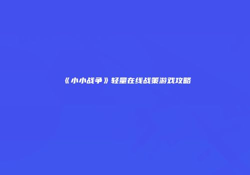 《小小战争》轻量在线战策游戏攻略