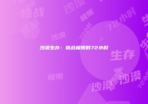 沙漠生存：挑战极限的72小时