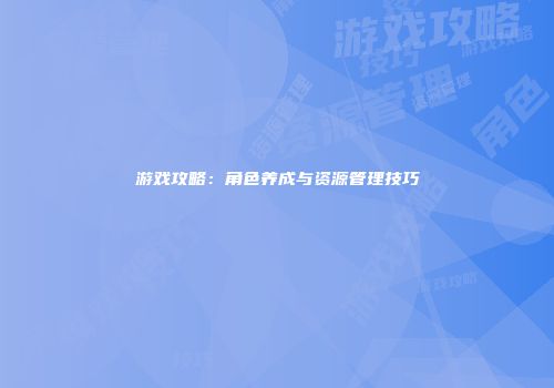游戏攻略：角色养成与资源管理技巧