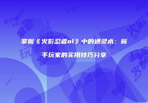 掌握《火影忍者ol》中的通灵术：新手玩家的实用技巧分享