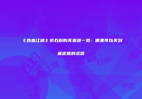 《热血江湖》紫石粉购买渠道一览：哪里可以买到最优质的资源