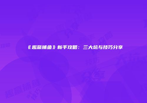《趣赢捕鱼》新手攻略：三大坑与技巧分享