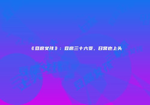 《豆腐女孩》：豆腐三十六变，日常也上头