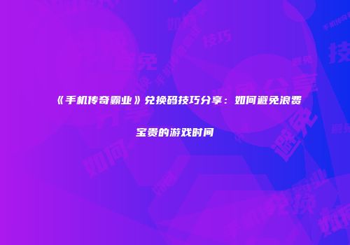 《手机传奇霸业》兑换码技巧分享：如何避免浪费宝贵的游戏时间