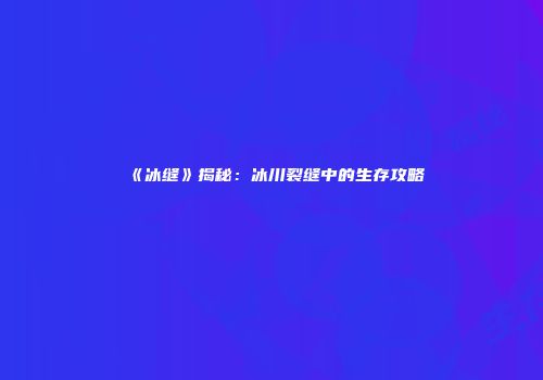 《冰缝》揭秘：冰川裂缝中的生存攻略