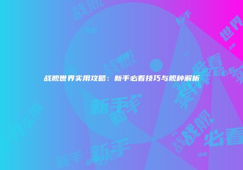 战舰世界实用攻略：新手必看技巧与舰种解析