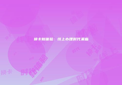 换卡新体验：线上办理时代来临