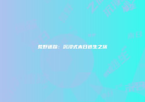 荒野迷踪：沉浸式末日逃生之旅