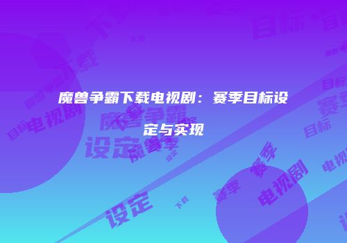 魔兽争霸下载电视剧：赛季目标设定与实现