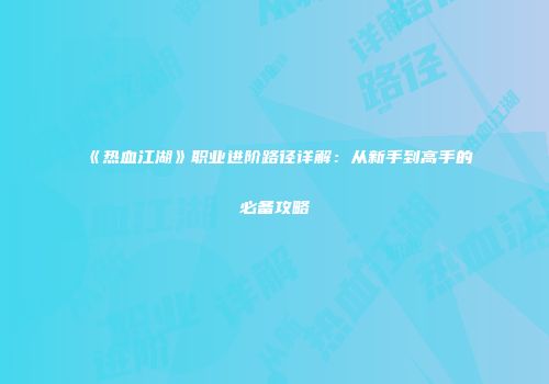 《热血江湖》职业进阶路径详解：从新手到高手的必备攻略