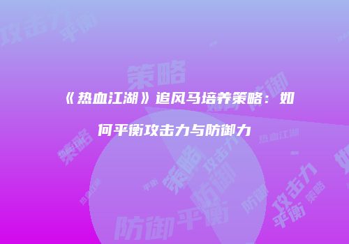 《热血江湖》追风马培养策略：如何平衡攻击力与防御力