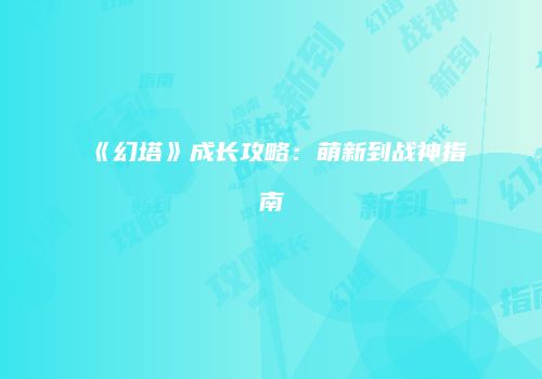 《幻塔》成长攻略：萌新到战神指南