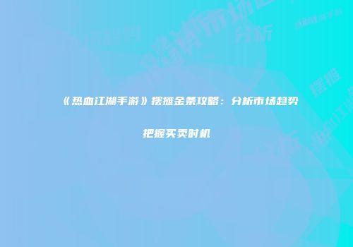 《热血江湖手游》摆摊金条攻略：分析市场趋势把握买卖时机