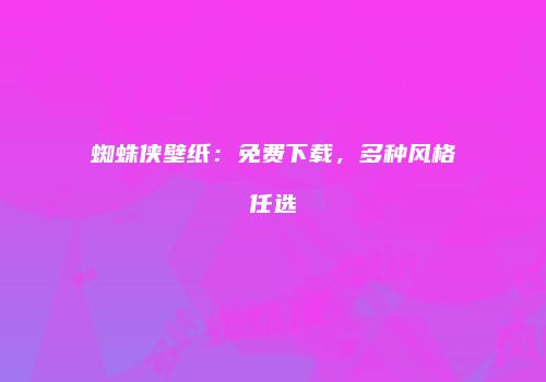 蜘蛛侠壁纸：免费下载，多种风格任选