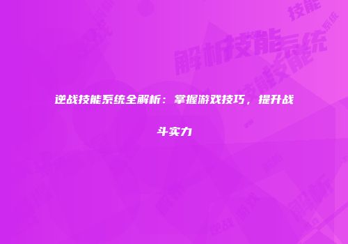 逆战技能系统全解析：掌握游戏技巧，提升战斗实力