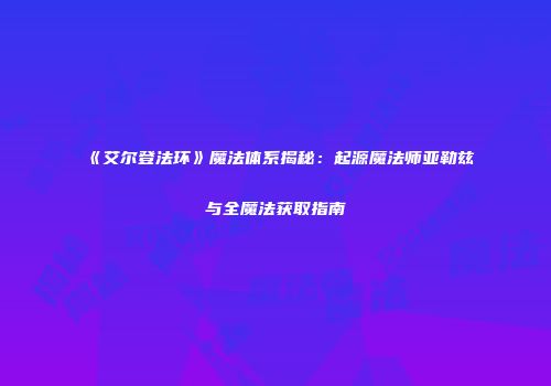 《艾尔登法环》魔法体系揭秘：起源魔法师亚勒兹与全魔法获取指南
