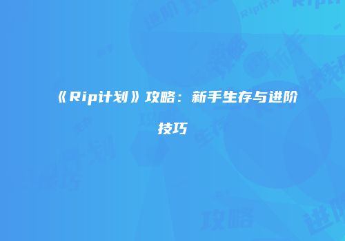 《Rip计划》攻略：新手生存与进阶技巧