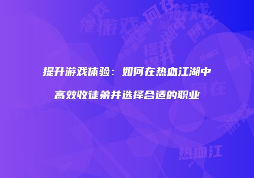 提升游戏体验：如何在热血江湖中高效收徒弟并选择合适的职业