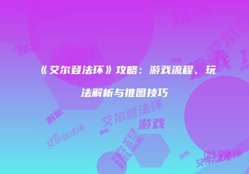 《艾尔登法环》攻略：游戏流程、玩法解析与推图技巧