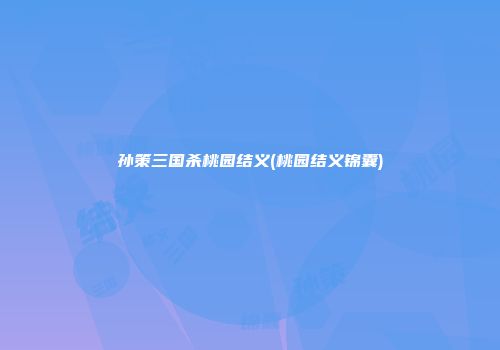 孙策三国杀桃园结义(桃园结义锦囊)
