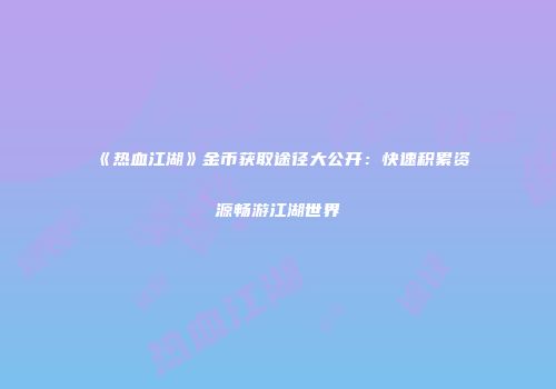 《热血江湖》金币获取途径大公开：快速积累资源畅游江湖世界