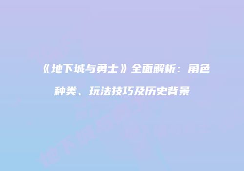 《地下城与勇士》全面解析：角色种类、玩法技巧及历史背景