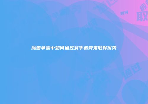 魔兽争霸中如何通过对手疲劳来取得优势