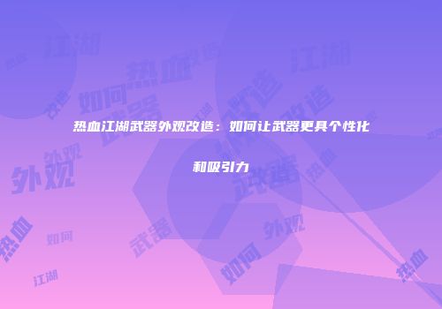 热血江湖武器外观改造：如何让武器更具个性化和吸引力