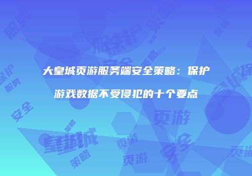 大皇城页游服务端安全策略：保护游戏数据不受侵犯的十个要点