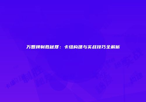 万智牌制胜秘笈：卡组构建与实战技巧全解析